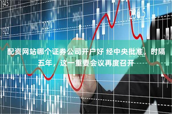 配资网站哪个证券公司开户好 经中央批准，时隔五年，这一重要会议再度召开