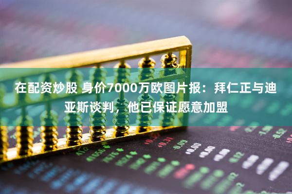 在配资炒股 身价7000万欧图片报：拜仁正与迪亚斯谈判，他已保证愿意加盟