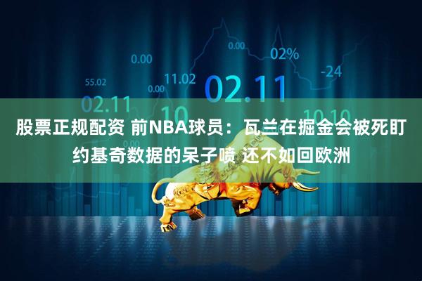 股票正规配资 前NBA球员：瓦兰在掘金会被死盯约基奇数据的呆子喷 还不如回欧洲