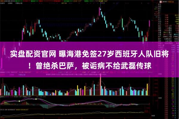实盘配资官网 曝海港免签27岁西班牙人队旧将！曾绝杀巴萨，被诟病不给武磊传球