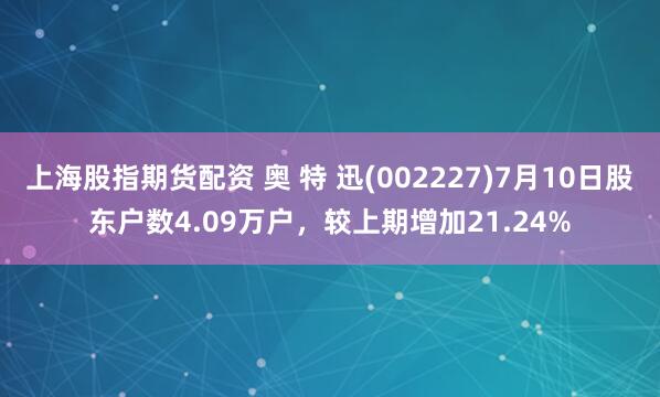 上海股指期货配资 奥 特 迅(002227)7月10日股东户数4.09万户，较上期增加21.24%