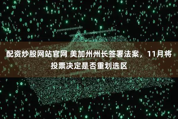 配资炒股网站官网 美加州州长签署法案，11月将投票决定是否重划选区