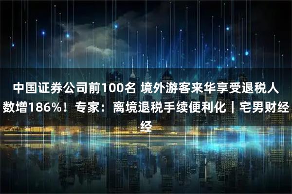 中国证券公司前100名 境外游客来华享受退税人数增186%！专家：离境退税手续便利化｜宅男财经