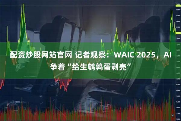 配资炒股网站官网 记者观察：WAIC 2025，AI争着“给生鹌鹑蛋剥壳”