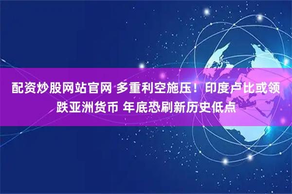 配资炒股网站官网 多重利空施压！印度卢比或领跌亚洲货币 年底恐刷新历史低点