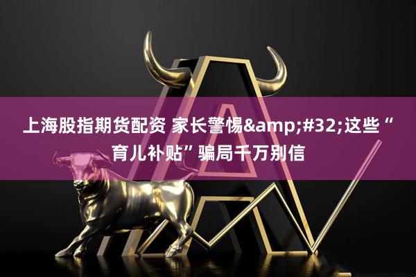 上海股指期货配资 家长警惕&#32;这些“育儿补贴”骗局千万别信