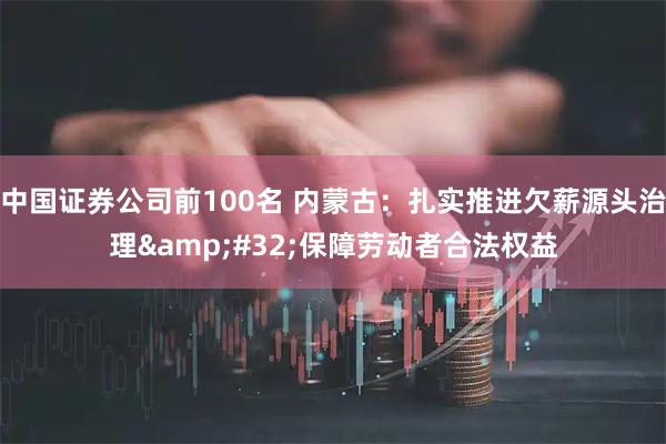 中国证券公司前100名 内蒙古：扎实推进欠薪源头治理&#32;保障劳动者合法权益