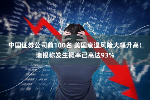 中国证券公司前100名 美国衰退风险大幅升高！瑞银称发生概率已高达93%
