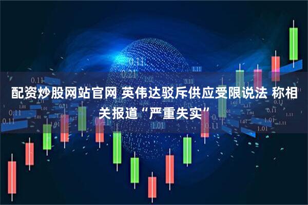 配资炒股网站官网 英伟达驳斥供应受限说法 称相关报道“严重失实”