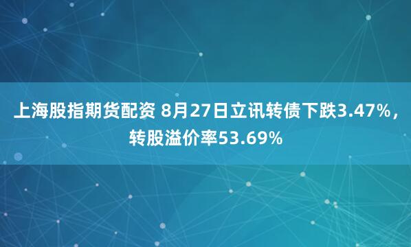 上海股指期货配资 8月27日立讯转债下跌3.47%，转股溢价率53.69%