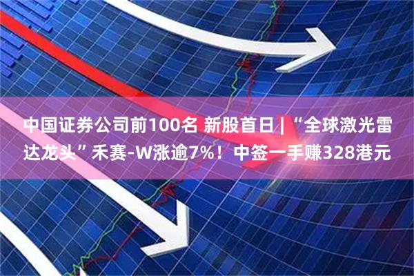 中国证券公司前100名 新股首日 | “全球激光雷达龙头”禾赛-W涨逾7%！中签一手赚328港元