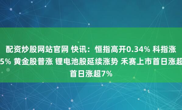 配资炒股网站官网 快讯：恒指高开0.34% 科指涨0.45% 黄金股普涨 锂电池股延续涨势 禾赛上市首日涨超7%
