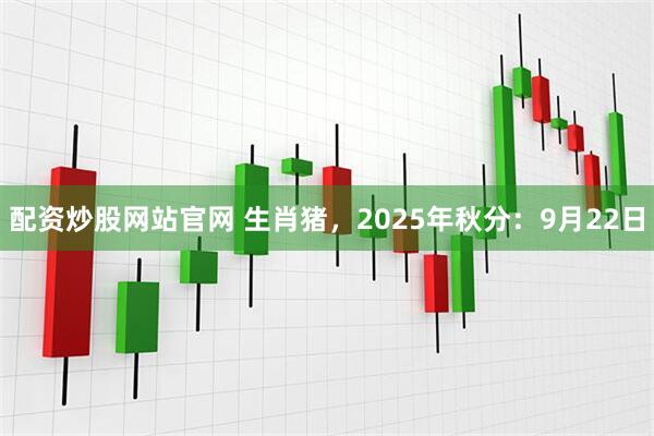配资炒股网站官网 生肖猪，2025年秋分：9月22日