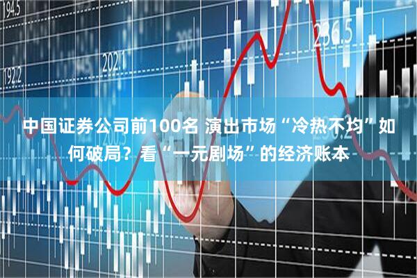 中国证券公司前100名 演出市场“冷热不均”如何破局？看“一元剧场”的经济账本