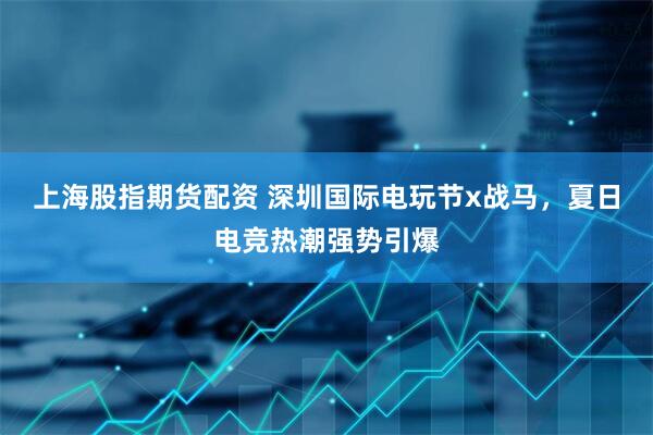 上海股指期货配资 深圳国际电玩节x战马，夏日电竞热潮强势引爆