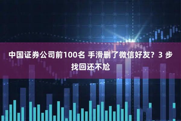 中国证券公司前100名 手滑删了微信好友？3 步找回还不尬