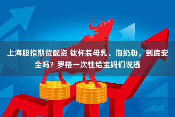 上海股指期货配资 钛杯装母乳、泡奶粉，到底安全吗？罗格一次性给宝妈们说透
