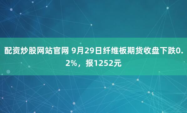 配资炒股网站官网 9月29日纤维板期货收盘下跌0.2%，报1252元
