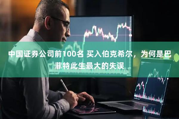 中国证券公司前100名 买入伯克希尔，为何是巴菲特此生最大的失误