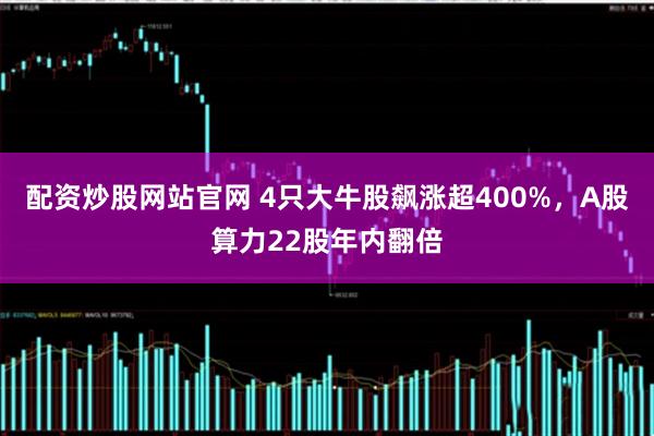 配资炒股网站官网 4只大牛股飙涨超400%，A股算力22股年内翻倍